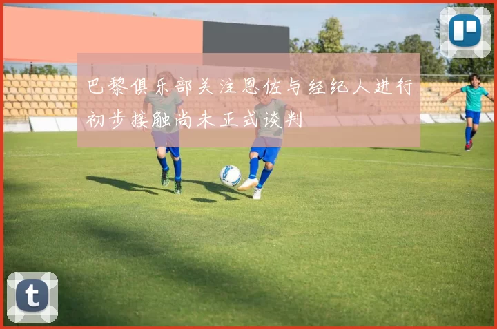 巴黎俱乐部关注恩佐与经纪人进行初步接触尚未正式谈判