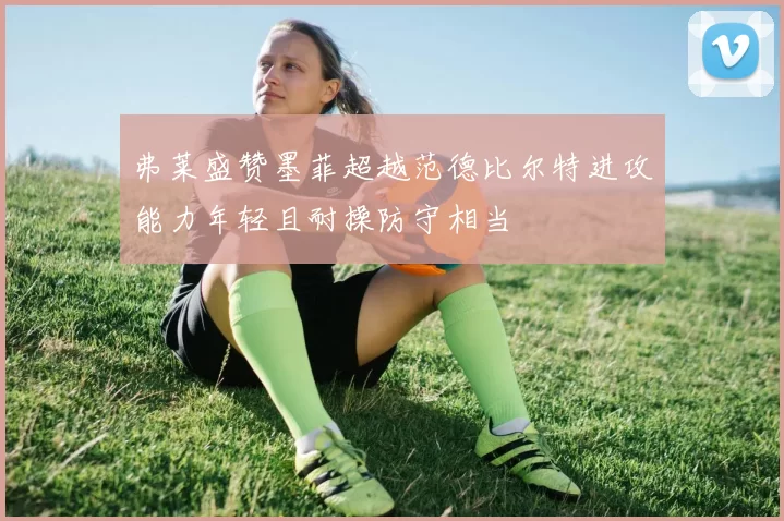 弗莱盛赞墨菲超越范德比尔特进攻能力年轻且耐操防守相当