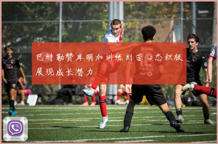 巴特勒赞库明加训练刻苦心态积极展现成长潜力