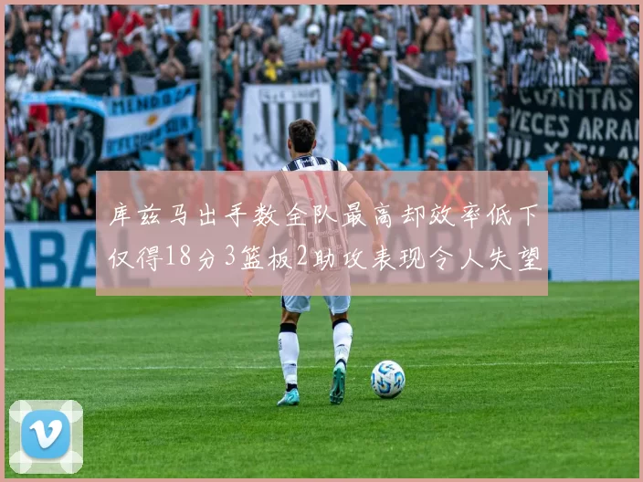 库兹马出手数全队最高却效率低下仅得18分3篮板2助攻表现令人失望