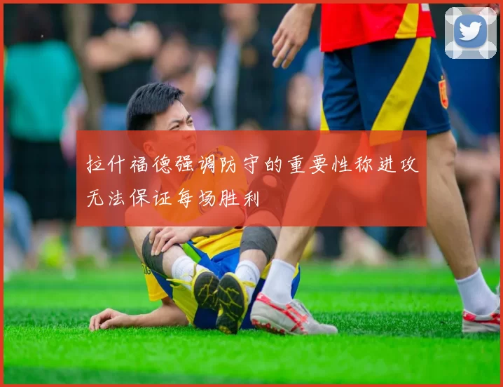 拉什福德强调防守的重要性称进攻无法保证每场胜利