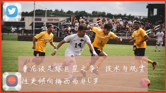 鲁尼谈足球巨星之争：技术与观赏性更倾向梅西而非C罗