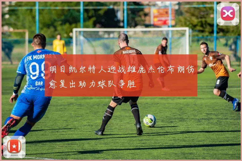 明日凯尔特人迎战雄鹿杰伦布朗伤愈复出助力球队争胜