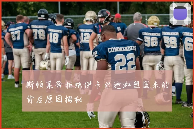 斯帕莱蒂拒绝伊卡尔迪加盟国米的背后原因揭秘