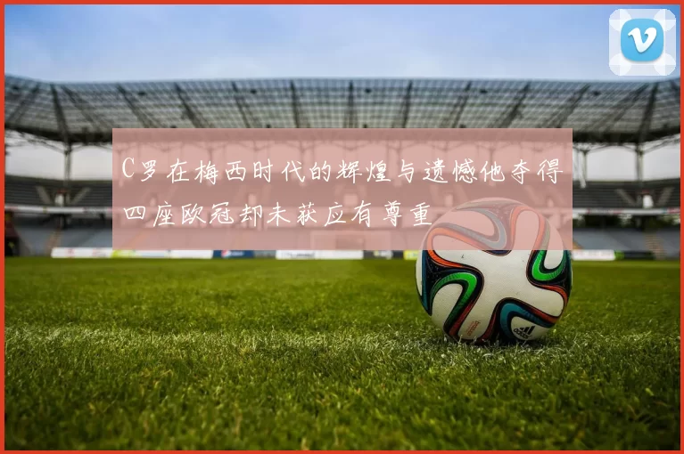 C罗在梅西时代的辉煌与遗憾他夺得四座欧冠却未获应有尊重