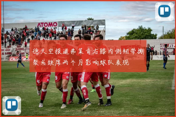 德天空报道弗莱肯右膝内侧韧带撕裂或缺席两个月影响球队表现