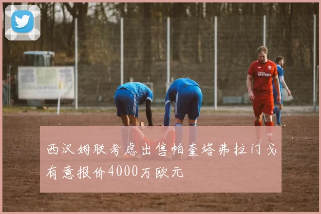 西汉姆联考虑出售帕奎塔弗拉门戈有意报价4000万欧元